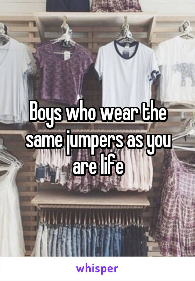 Boys who wear the same jumpers as you are life