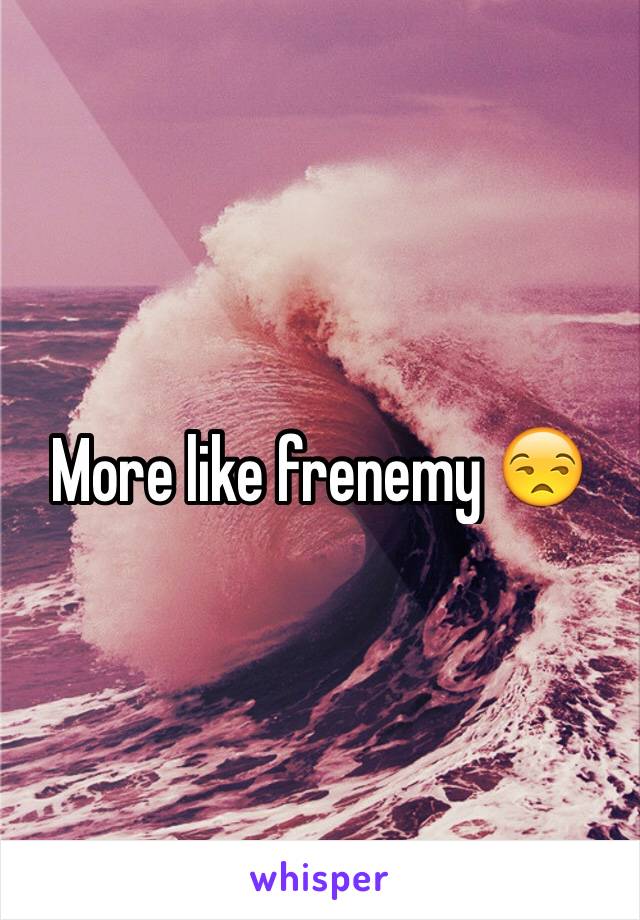 More like frenemy 😒