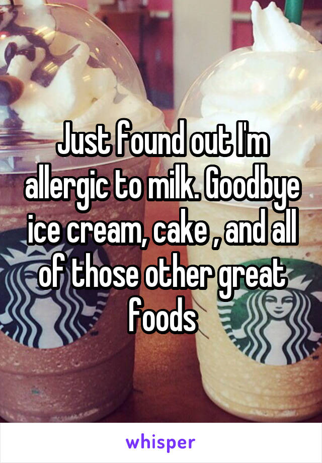 Just found out I'm allergic to milk. Goodbye ice cream, cake , and all of those other great foods