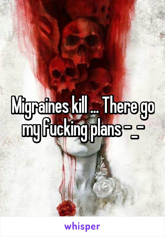 Migraines kill ... There go my fucking plans -_-