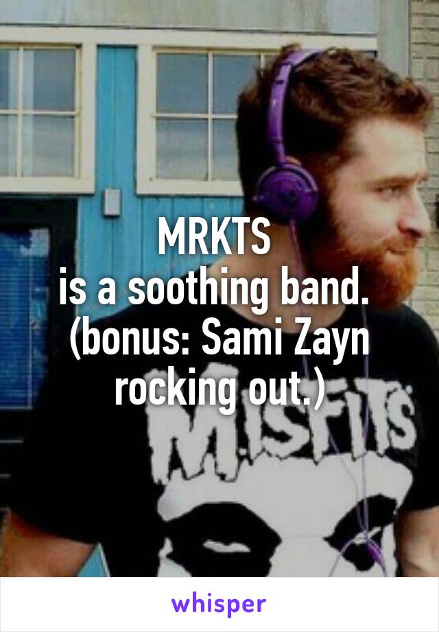 MRKTS 
is a soothing band. 
(bonus: Sami Zayn rocking out.)