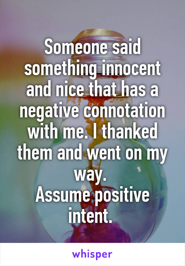 Someone said something innocent and nice that has a negative connotation with me. I thanked them and went on my way. 
Assume positive intent. 