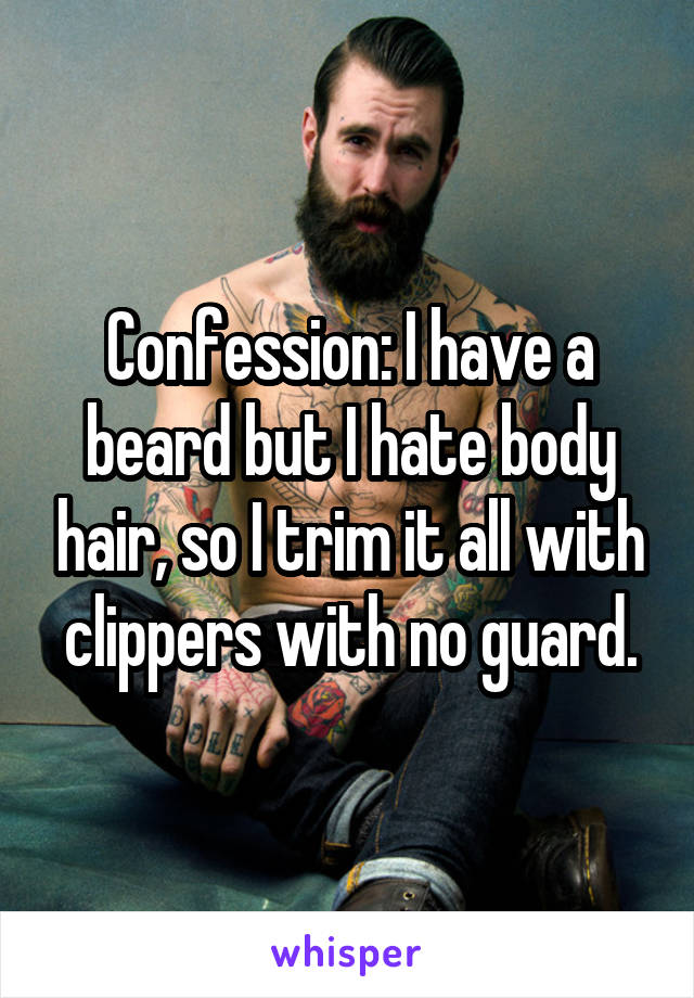 Confession: I have a beard but I hate body hair, so I trim it all with clippers with no guard.