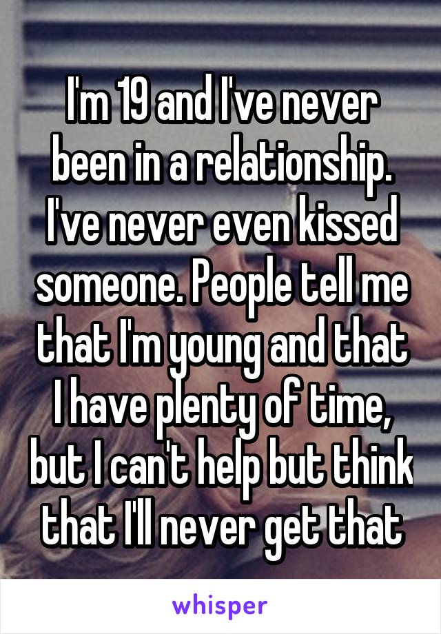 I'm 19 and I've never been in a relationship. I've never even kissed someone. People tell me that I'm young and that I have plenty of time, but I can't help but think that I'll never get that