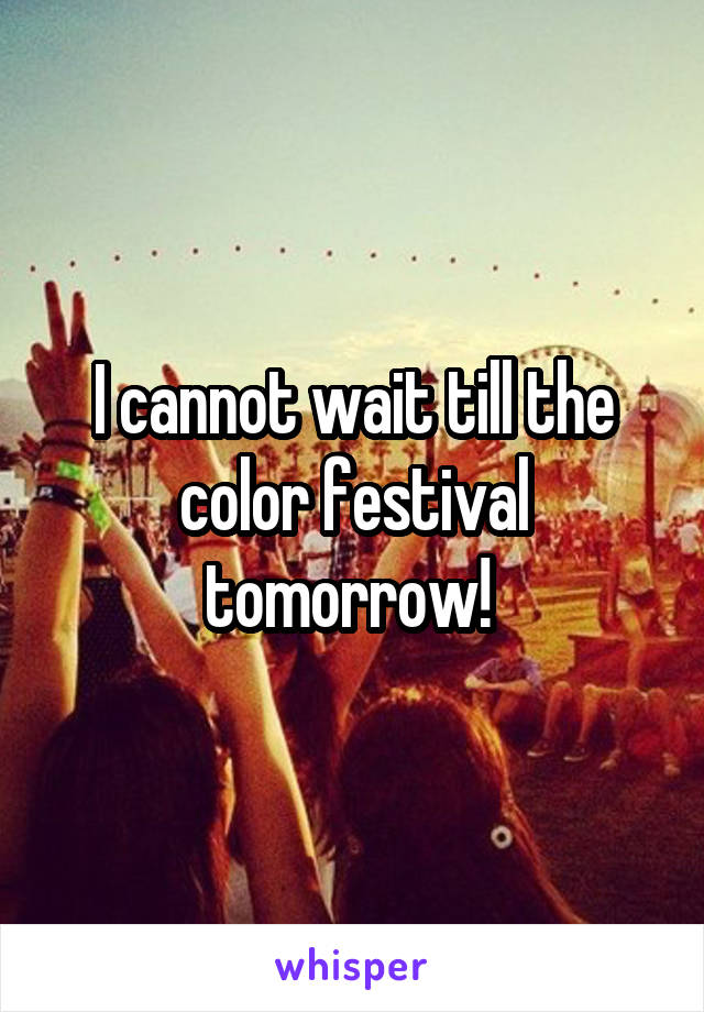 I cannot wait till the color festival tomorrow! 