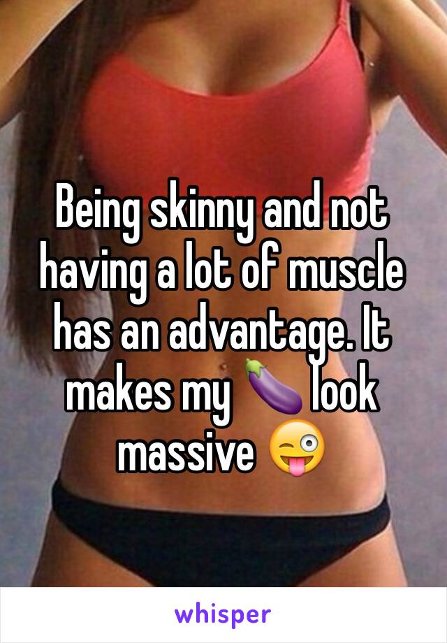 Being skinny and not having a lot of muscle has an advantage. It makes my 🍆 look massive 😜