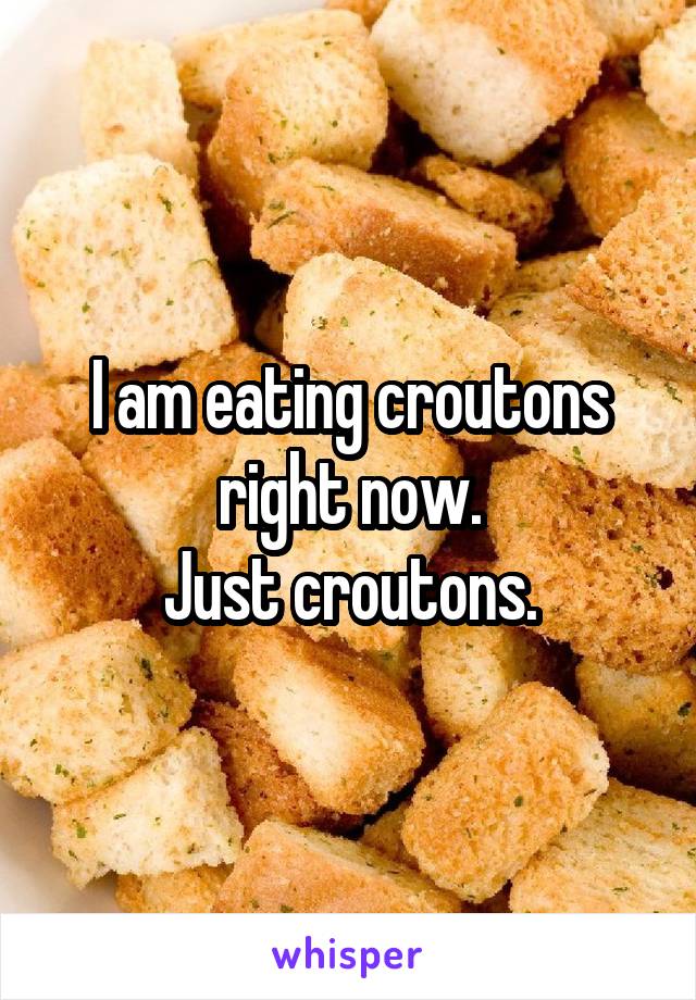 I am eating croutons right now.
Just croutons.