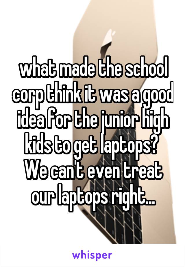 what made the school corp think it was a good idea for the junior high kids to get laptops? 
We can't even treat our laptops right...