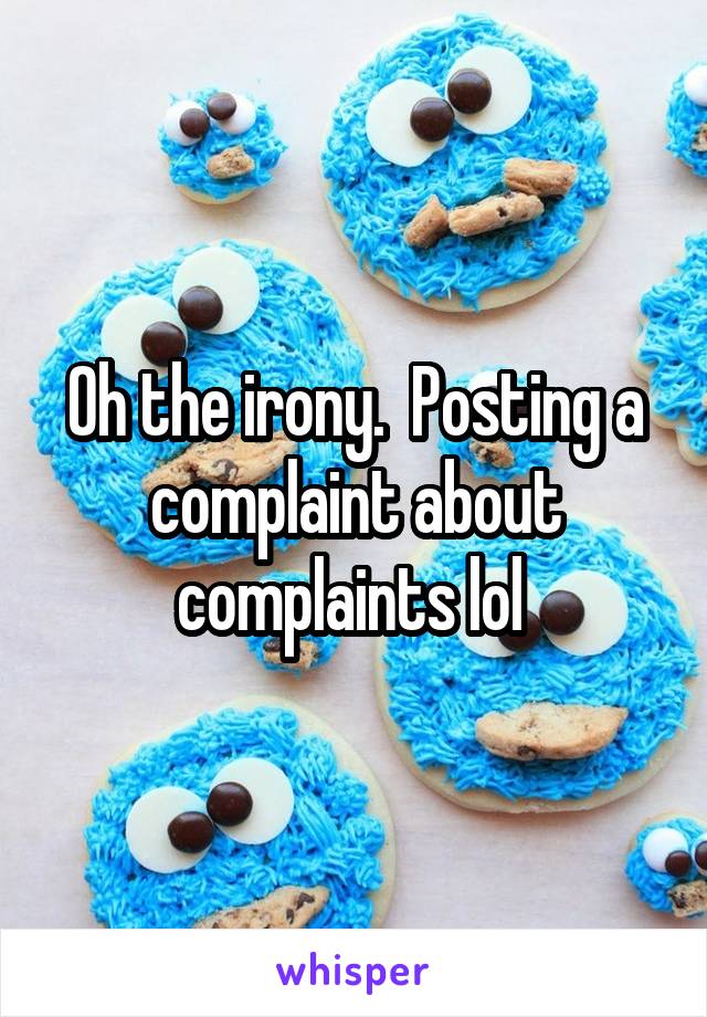 Oh the irony.  Posting a complaint about complaints lol 