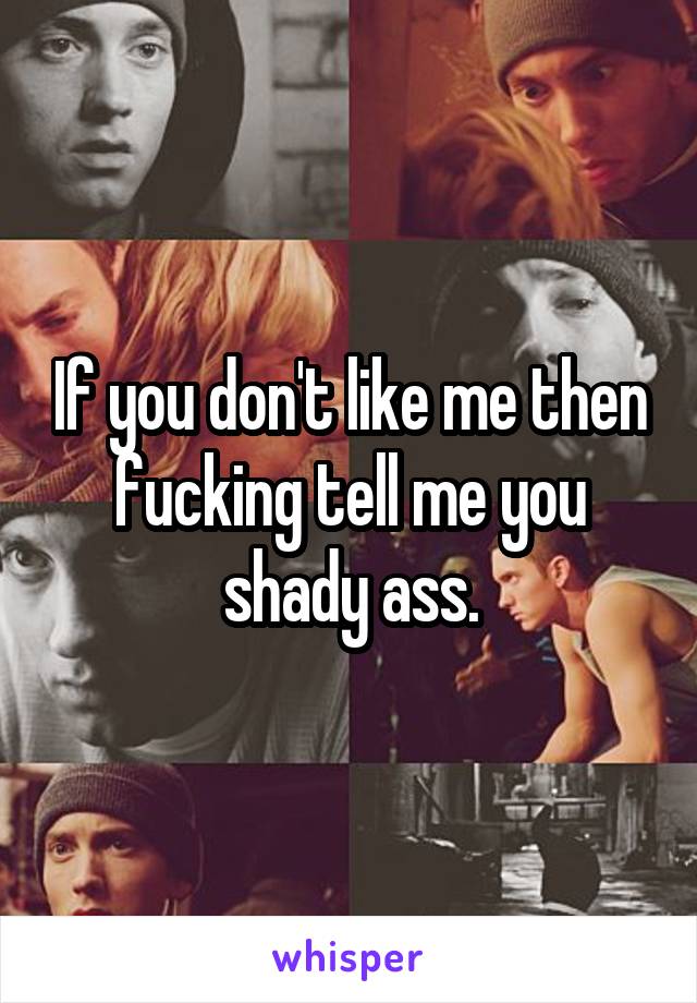 If you don't like me then fucking tell me you shady ass.