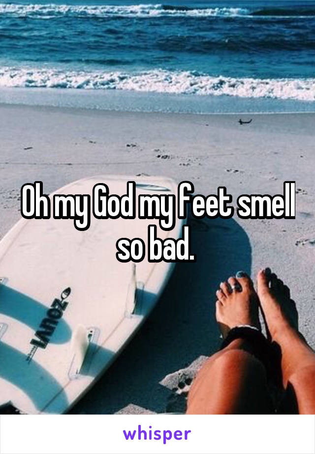 Oh my God my feet smell so bad. 