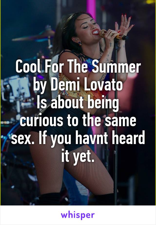 Cool For The Summer by Demi Lovato
Is about being curious to the same sex. If you havnt heard it yet.