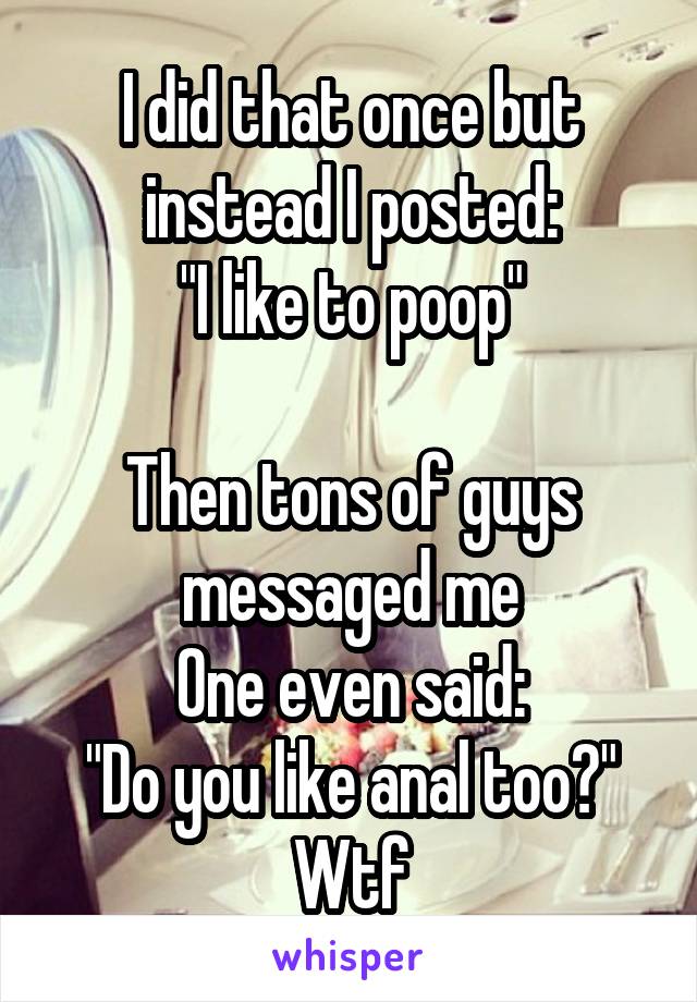 I did that once but instead I posted:
"I like to poop"

Then tons of guys messaged me
One even said:
"Do you like anal too?"
Wtf