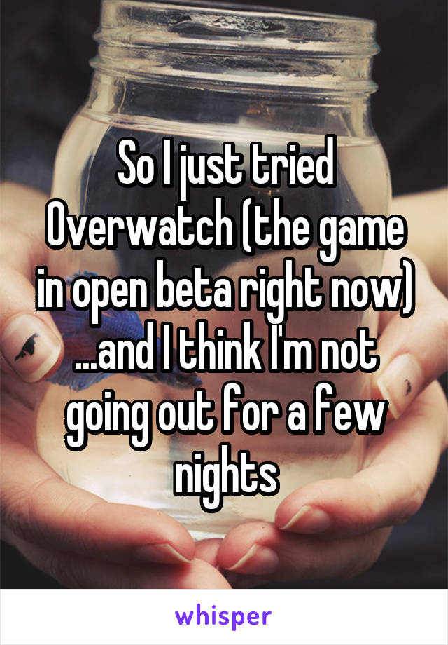 So I just tried Overwatch (the game in open beta right now)
...and I think I'm not going out for a few nights