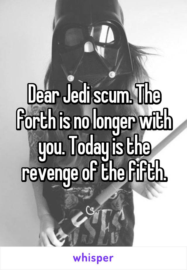 Dear Jedi scum. The forth is no longer with you. Today is the revenge of the fifth.