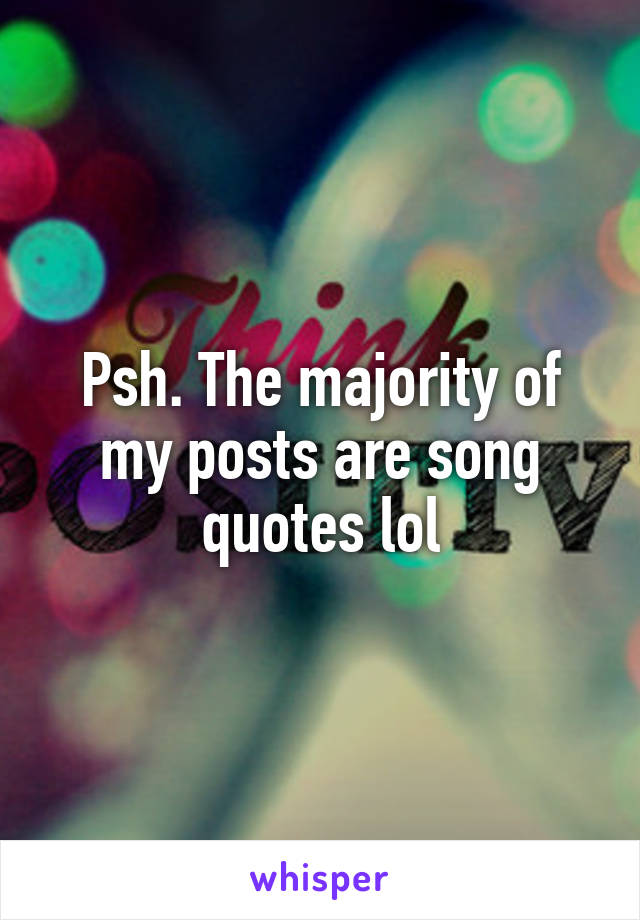 Psh. The majority of my posts are song quotes lol