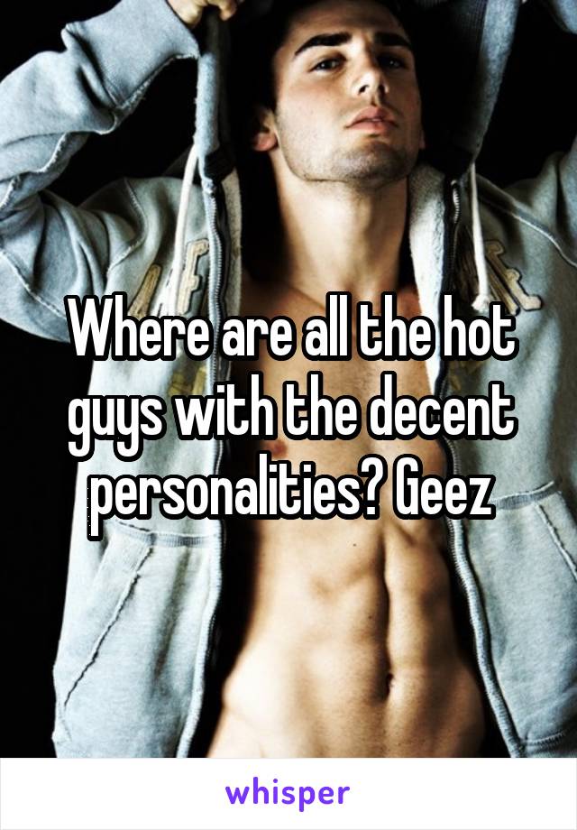 Where are all the hot guys with the decent personalities? Geez