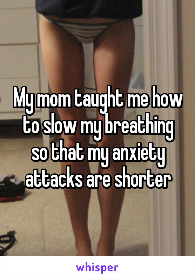 My mom taught me how to slow my breathing so that my anxiety attacks are shorter