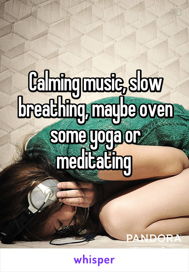 Calming music, slow breathing, maybe oven some yoga or meditating 
