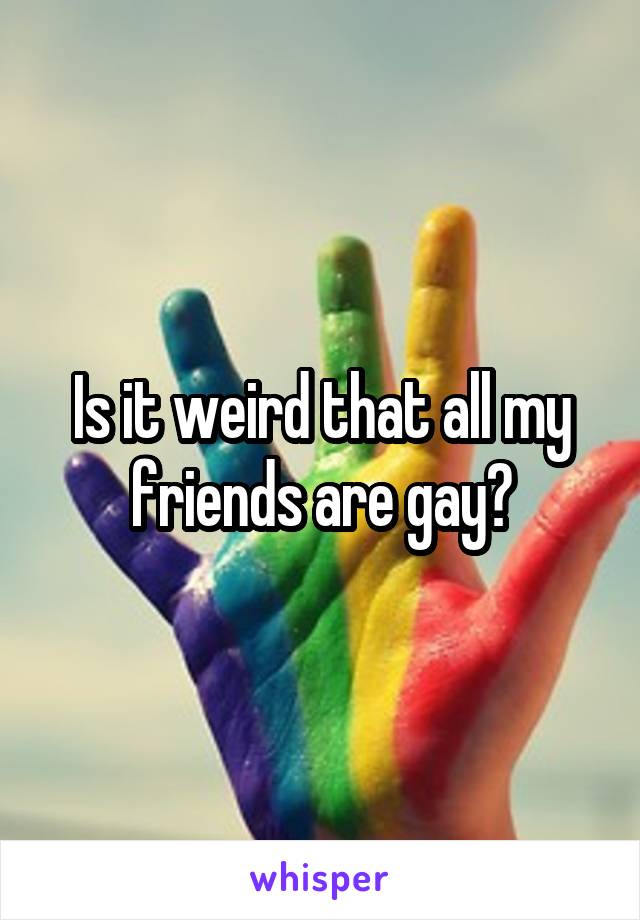 Is it weird that all my friends are gay?