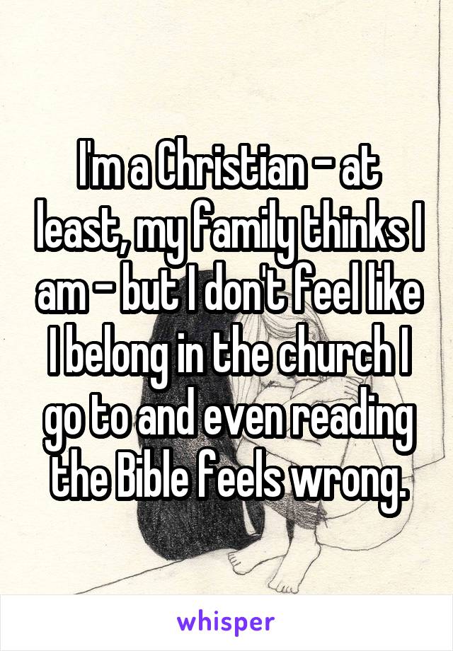 I'm a Christian - at least, my family thinks I am - but I don't feel like I belong in the church I go to and even reading the Bible feels wrong.