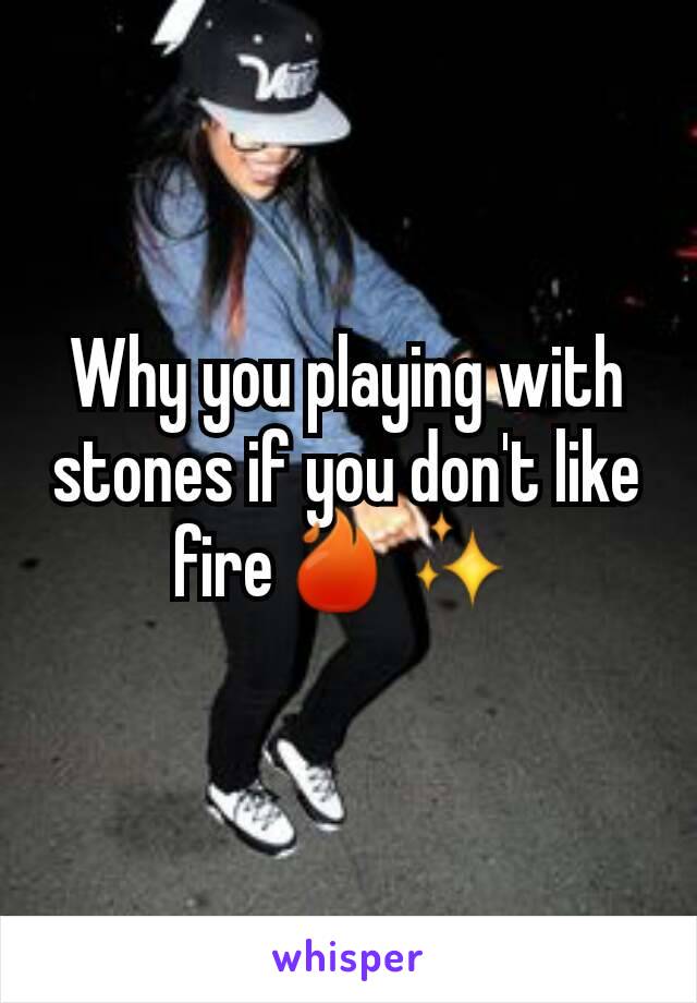 Why you playing with stones if you don't like fire🔥✨