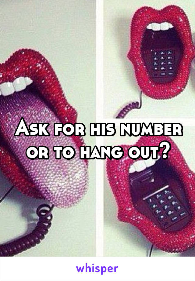 Ask for his number or to hang out?