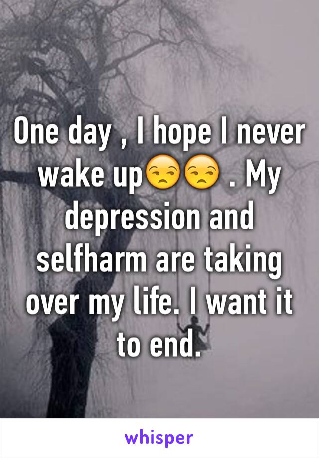 One day , I hope I never wake up😒😒 . My depression and selfharm are taking over my life. I want it to end.