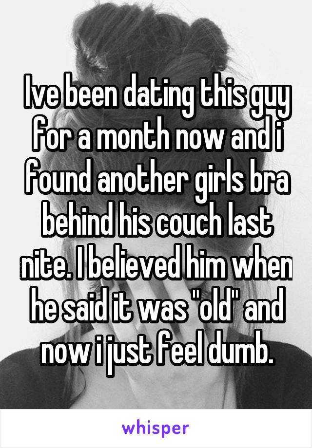 Ive been dating this guy for a month now and i found another girls bra behind his couch last nite. I believed him when he said it was "old" and now i just feel dumb.