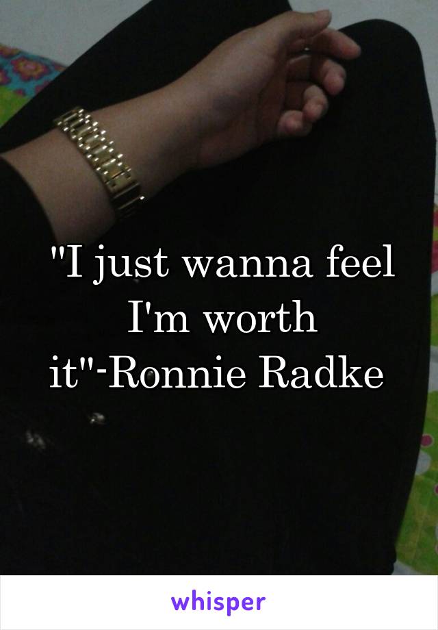 "I just wanna feel I'm worth it"-Ronnie Radke 