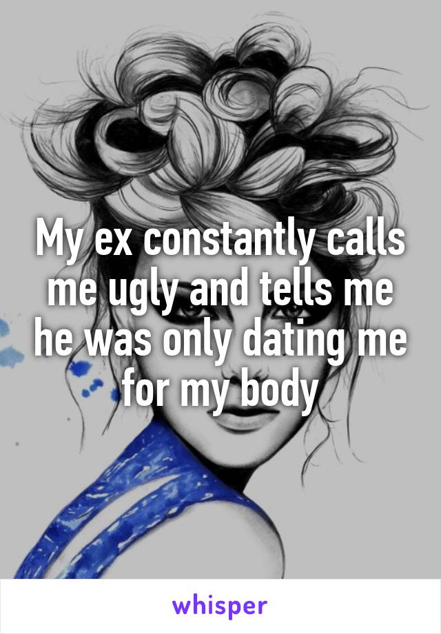 My ex constantly calls me ugly and tells me he was only dating me for my body