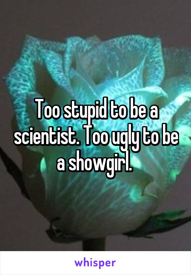 Too stupid to be a scientist. Too ugly to be a showgirl. 