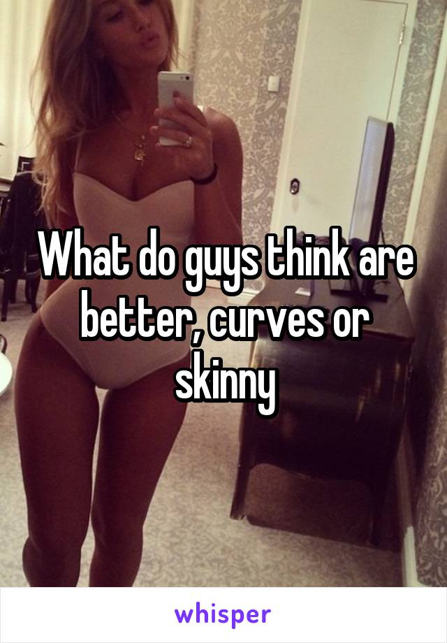 What do guys think are better, curves or skinny