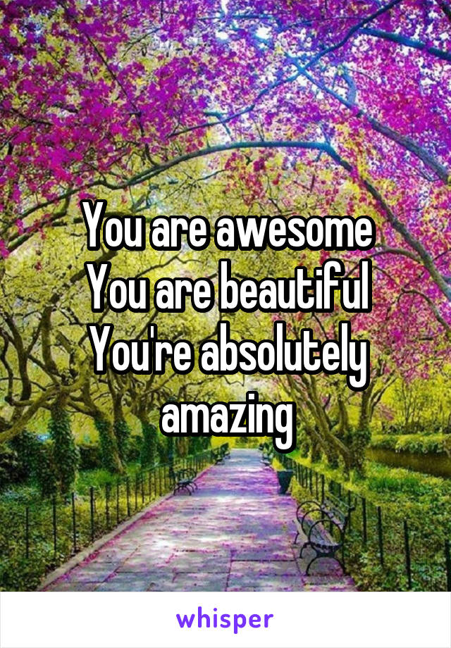 You are awesome
You are beautiful
You're absolutely amazing