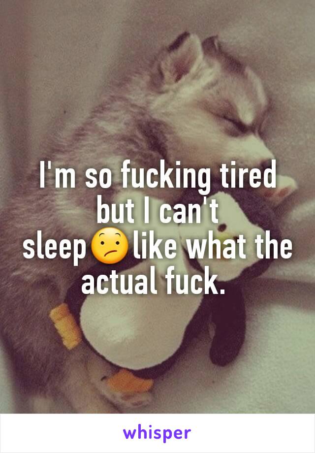 I'm so fucking tired but I can't sleep😕like what the actual fuck. 