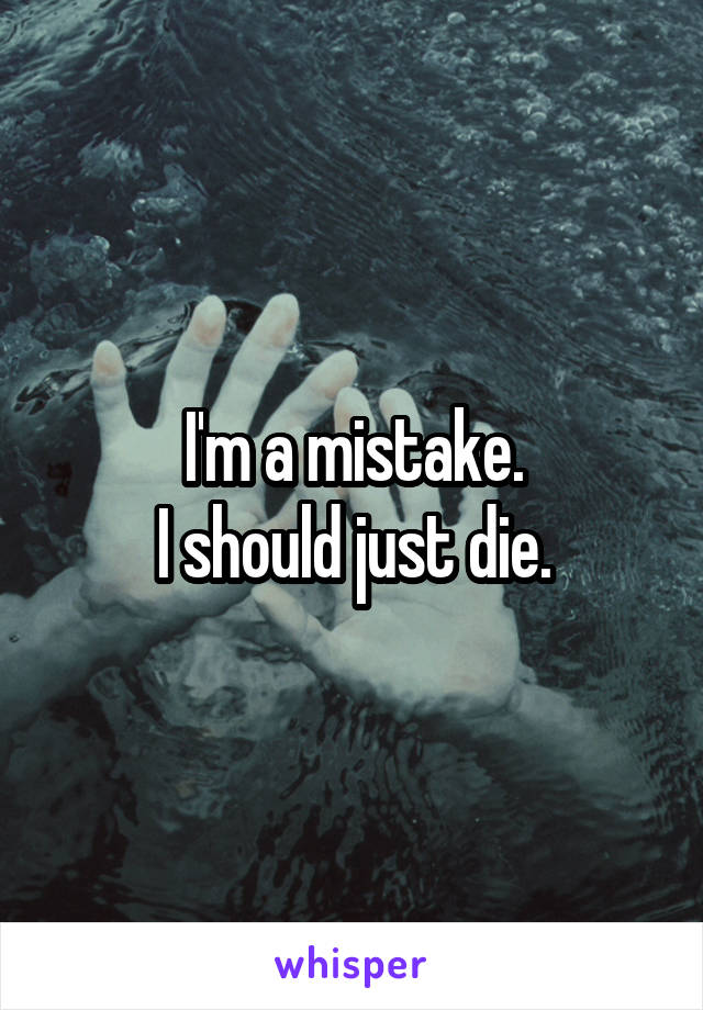 I'm a mistake.
I should just die.