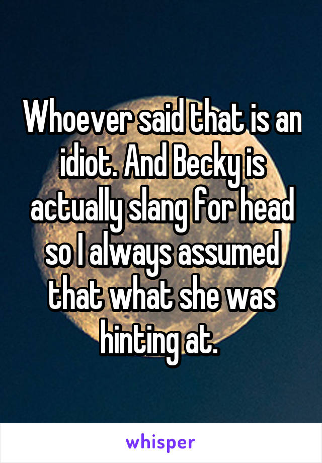 Whoever said that is an idiot. And Becky is actually slang for head so I always assumed that what she was hinting at. 