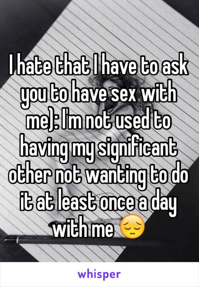 I hate that I have to ask you to have sex with me): I'm not used to having my significant other not wanting to do it at least once a day with me 😔