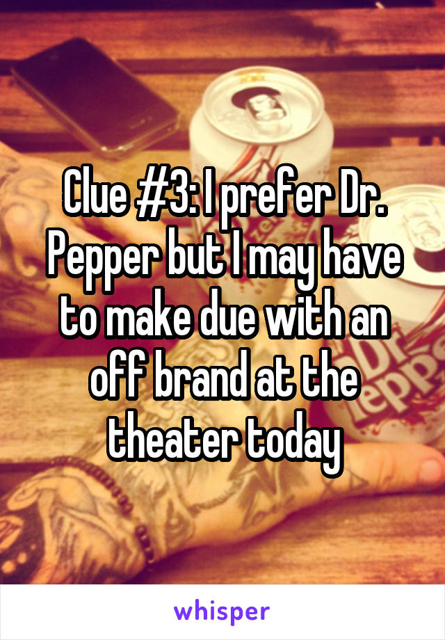 Clue #3: I prefer Dr. Pepper but I may have to make due with an off brand at the theater today