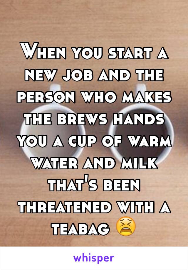 When you start a new job and the person who makes the brews hands you a cup of warm water and milk that's been threatened with a teabag 😫