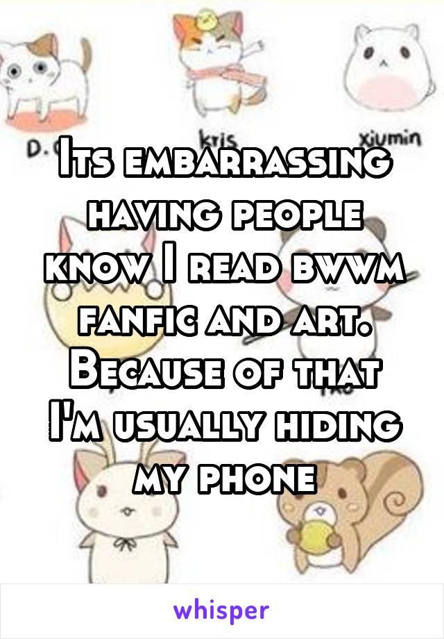 Its embarrassing having people know I read bwwm fanfic and art.
Because of that I'm usually hiding my phone