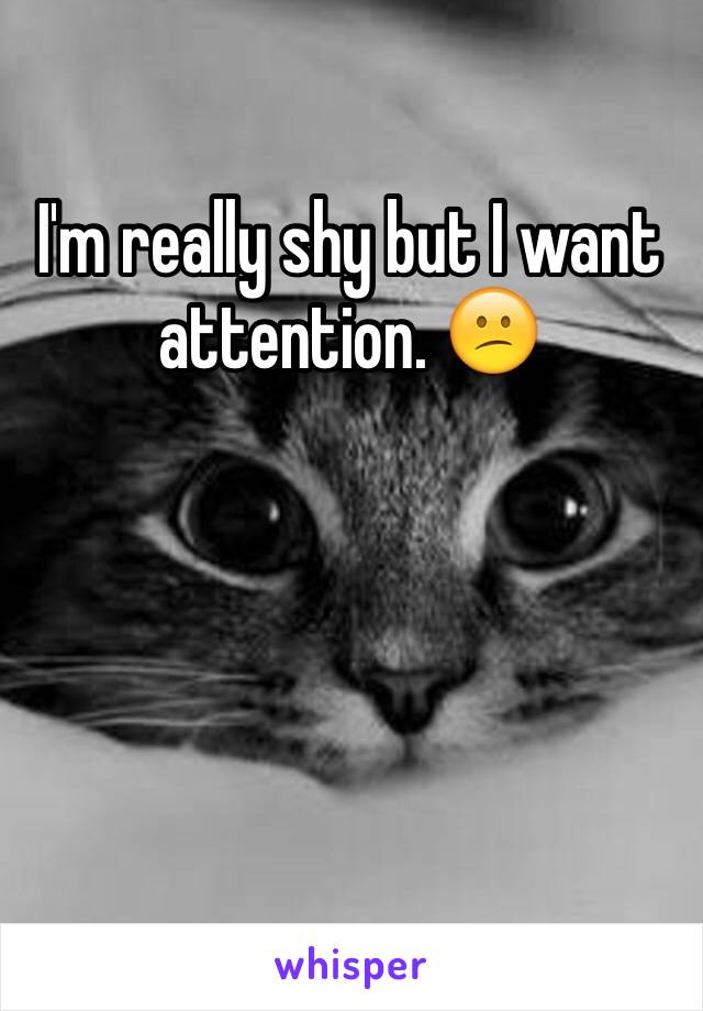 I'm really shy but I want attention. 😕