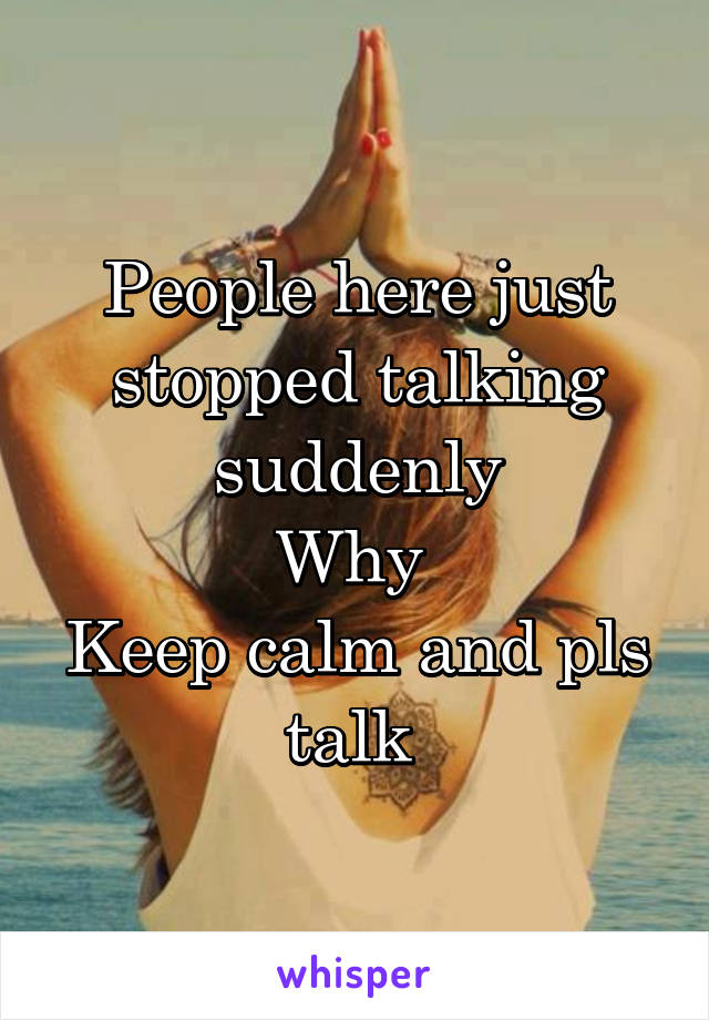 People here just stopped talking suddenly
Why 
Keep calm and pls talk 