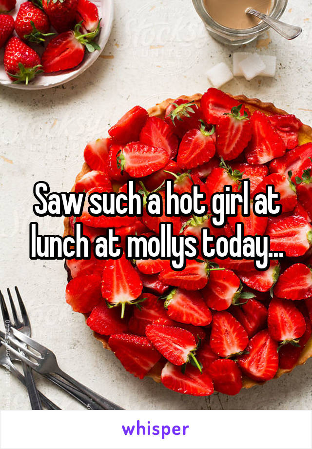 Saw such a hot girl at lunch at mollys today...