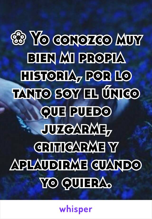 ❀ Yo conozco muy bien mi propia historia, por lo tanto soy el único que puedo juzgarme, criticarme y aplaudirme cuando yo quiera.