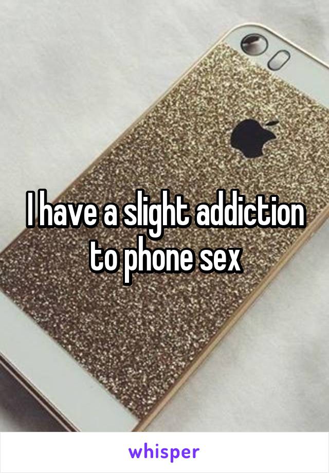 I have a slight addiction to phone sex