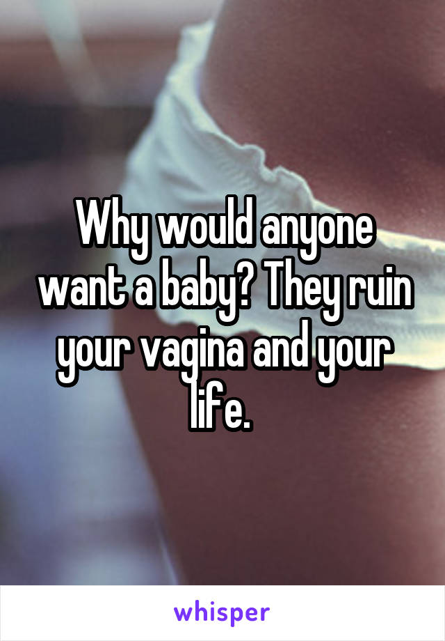 Why would anyone want a baby? They ruin your vagina and your life. 