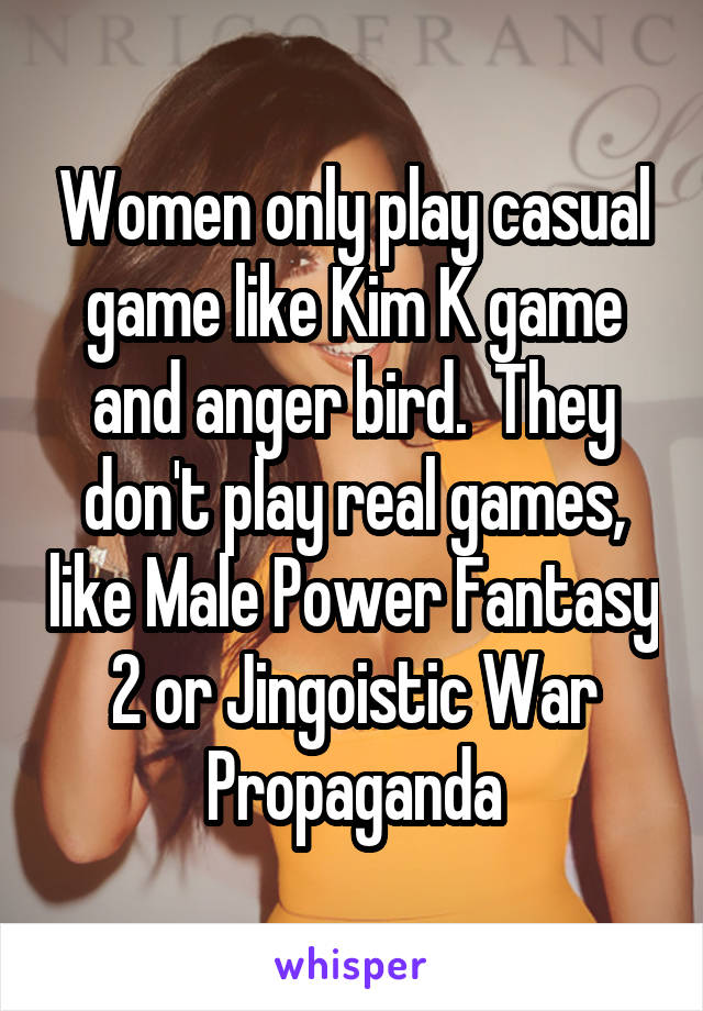 Women only play casual game like Kim K game and anger bird.  They don't play real games, like Male Power Fantasy 2 or Jingoistic War Propaganda