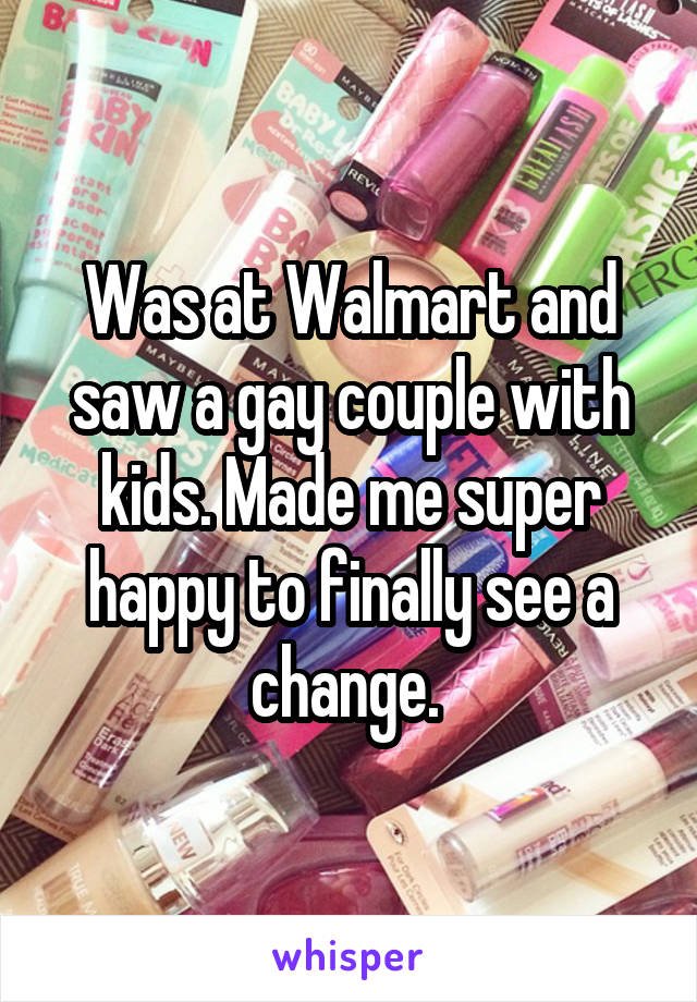 Was at Walmart and saw a gay couple with kids. Made me super happy to finally see a change. 