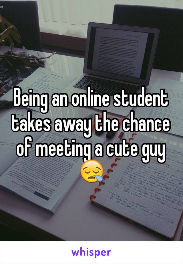 Being an online student takes away the chance of meeting a cute guy 😪